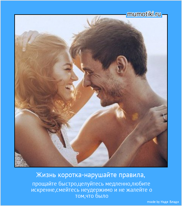  Жизнь коротка-нарушайте правила, прощайте быстро,целуйтесь медленно,любите искренне,смейтесь неудержимо и не жалейте о том,что было