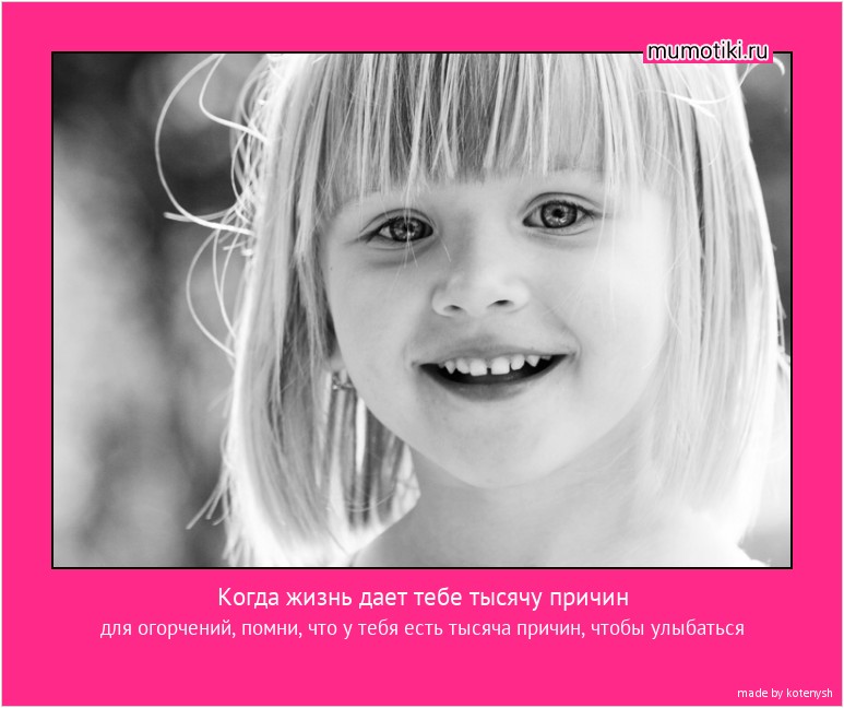  Когда жизнь дает тебе тысячу причин для огорчений, помни, что у тебя есть тысяча причин, чтобы улыбаться