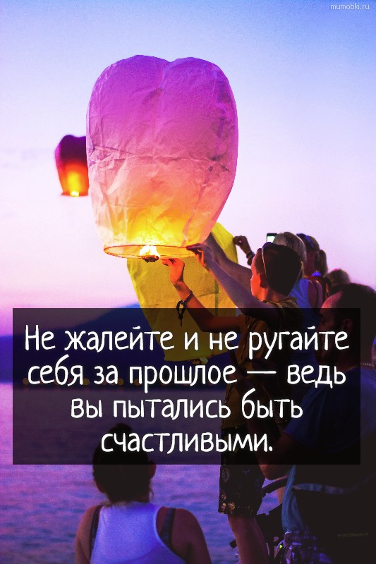 Не жалейте и не ругайте себя за прошлое — ведь вы пытались быть счастливыми.