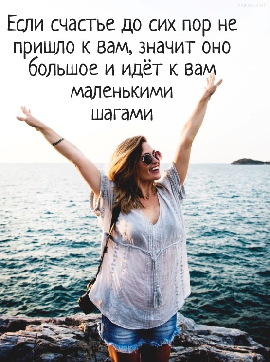 Если счастье до сих пор не пришло к вам, значит оно большое и идёт к вам маленькими шагами