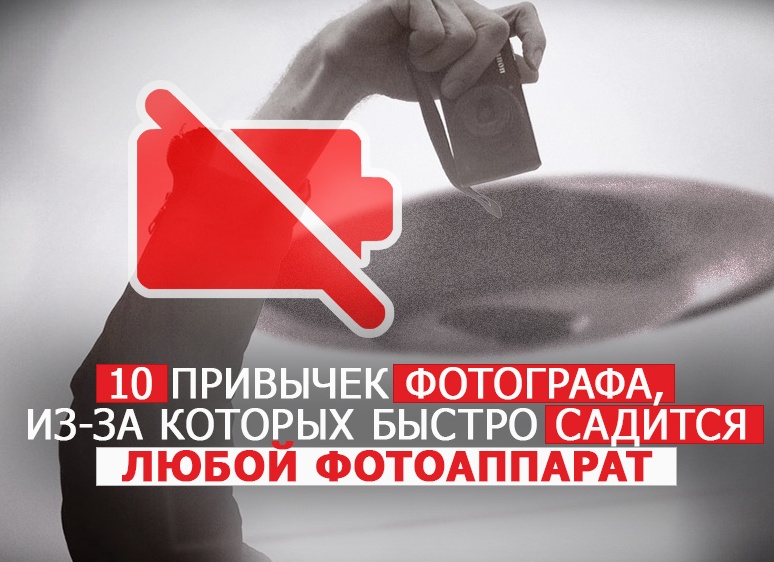 10 привычек фотографа, из-за которых быстро садится любой фотоаппарат